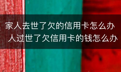 家人去世了欠的信用卡怎么办 人过世了欠信用卡的钱怎么办