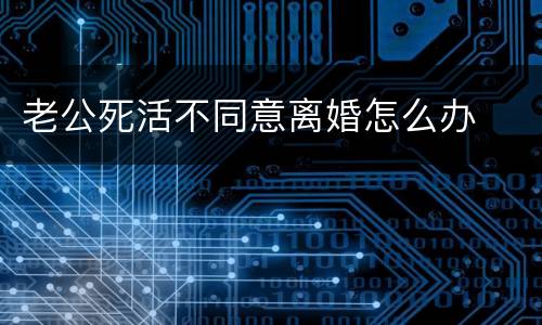 老公死活不同意离婚怎么办