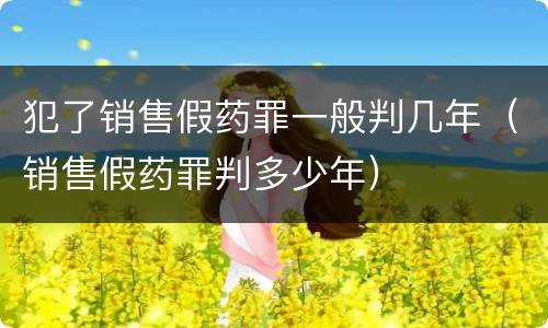 犯了销售假药罪一般判几年（销售假药罪判多少年）