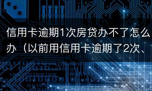 信用卡逾期1次房贷办不了怎么办（以前用信用卡逾期了2次、房贷办不下来怎么办）