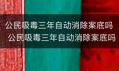 公民吸毒三年自动消除案底吗 公民吸毒三年自动消除案底吗