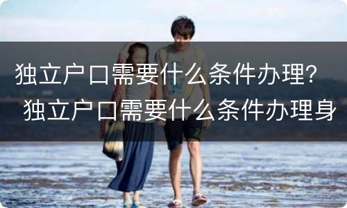 独立户口需要什么条件办理？ 独立户口需要什么条件办理身份证