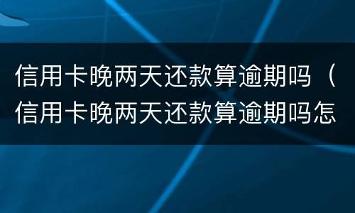 信用卡晚两天还款算逾期吗（信用卡晚两天还款算逾期吗怎么办）
