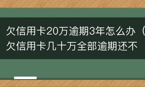 欠信用卡20万逾期3年怎么办（欠信用卡几十万全部逾期还不了怎么办）