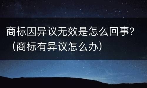 商标因异议无效是怎么回事？（商标有异议怎么办）