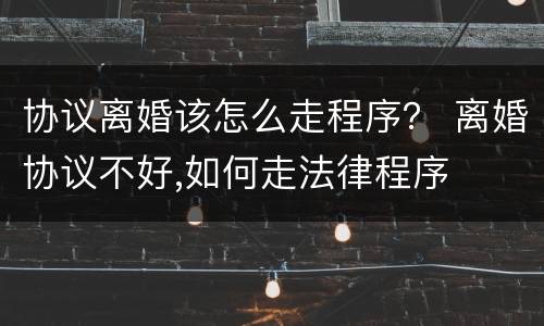 协议离婚该怎么走程序？ 离婚协议不好,如何走法律程序