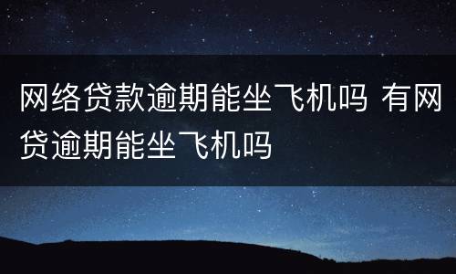网络贷款逾期能坐飞机吗 有网贷逾期能坐飞机吗