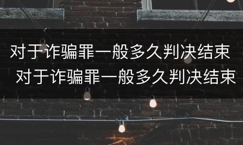 对于诈骗罪一般多久判决结束 对于诈骗罪一般多久判决结束呢