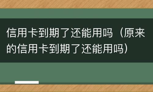 信用卡到期了还能用吗（原来的信用卡到期了还能用吗）
