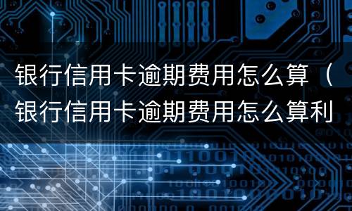 银行信用卡逾期费用怎么算（银行信用卡逾期费用怎么算利息）