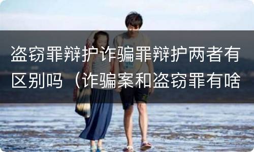 盗窃罪辩护诈骗罪辩护两者有区别吗（诈骗案和盗窃罪有啥区别）