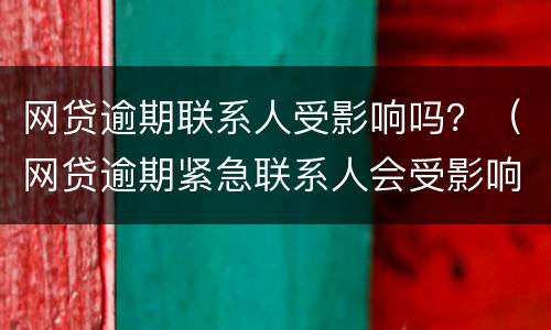 网贷逾期联系人受影响吗？（网贷逾期紧急联系人会受影响吗）