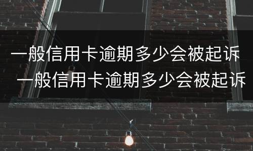一般信用卡逾期多少会被起诉 一般信用卡逾期多少会被起诉呢