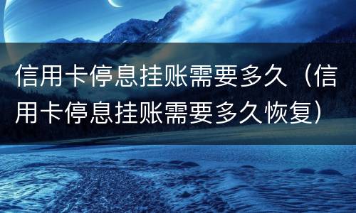 信用卡停息挂账需要多久（信用卡停息挂账需要多久恢复）