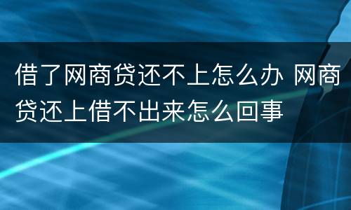 借了网商贷还不上怎么办 网商贷还上借不出来怎么回事