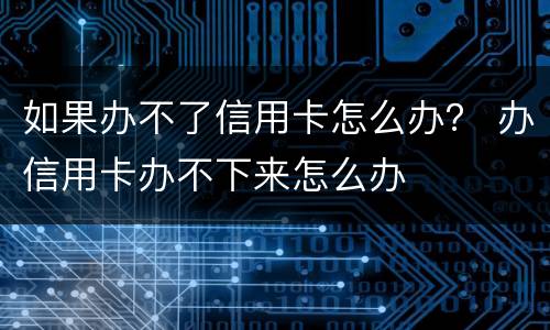 如果办不了信用卡怎么办？ 办信用卡办不下来怎么办