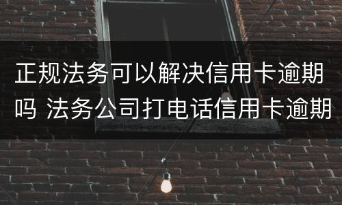 正规法务可以解决信用卡逾期吗 法务公司打电话信用卡逾期