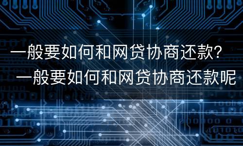 一般要如何和网贷协商还款？ 一般要如何和网贷协商还款呢