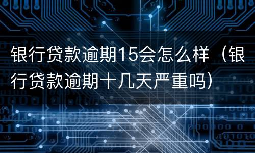 银行贷款逾期15会怎么样（银行贷款逾期十几天严重吗）