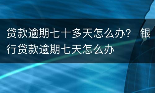 贷款逾期七十多天怎么办？ 银行贷款逾期七天怎么办