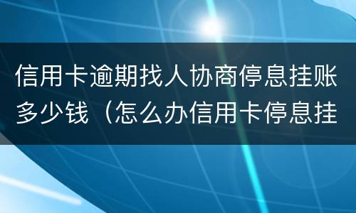 信用卡逾期找人协商停息挂账多少钱（怎么办信用卡停息挂账）