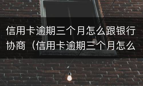 信用卡逾期三个月怎么跟银行协商（信用卡逾期三个月怎么跟银行协商还本金）