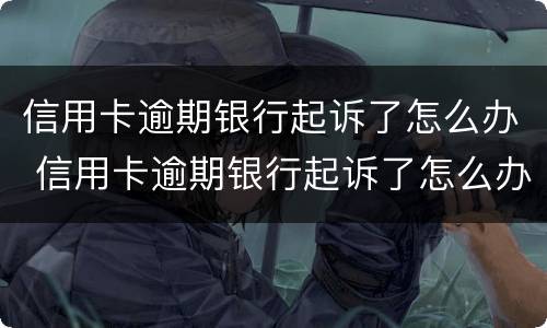 信用卡逾期银行起诉了怎么办 信用卡逾期银行起诉了怎么办会有什么后果