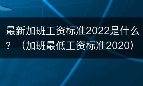 最新加班工资标准2022是什么？（加班最低工资标准2020）