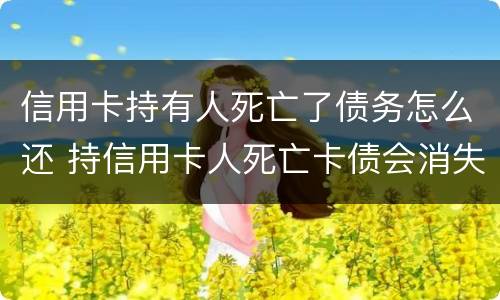 信用卡持有人死亡了债务怎么还 持信用卡人死亡卡债会消失