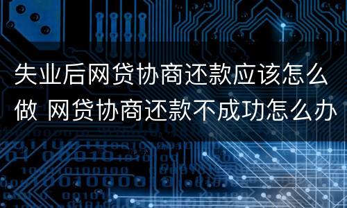 失业后网贷协商还款应该怎么做 网贷协商还款不成功怎么办