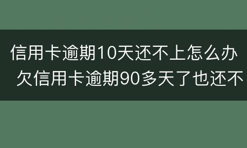 信用卡逾期10天还不上怎么办 欠信用卡逾期90多天了也还不上怎么办?