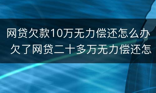 网贷欠款10万无力偿还怎么办 欠了网贷二十多万无力偿还怎么解决