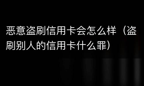 恶意盗刷信用卡会怎么样（盗刷别人的信用卡什么罪）