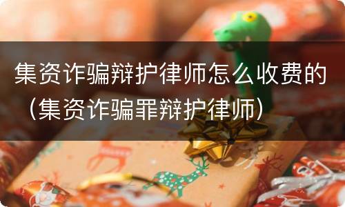 集资诈骗辩护律师怎么收费的（集资诈骗罪辩护律师）