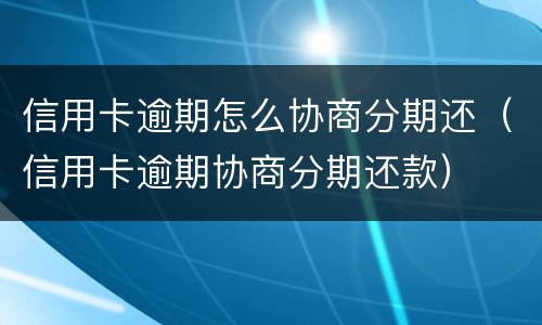 信用卡逾期怎么协商分期还（信用卡逾期协商分期还款）
