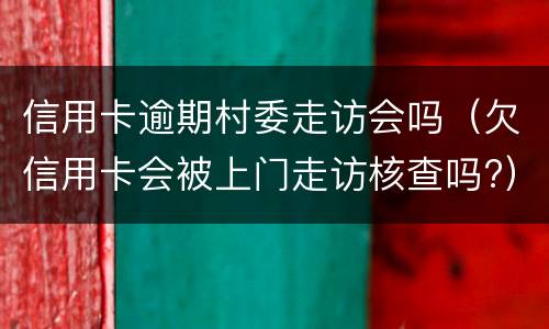 信用卡逾期村委走访会吗（欠信用卡会被上门走访核查吗?）