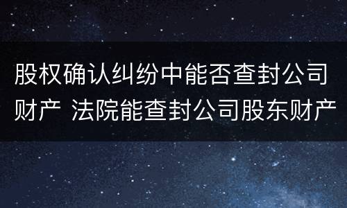 股权确认纠纷中能否查封公司财产 法院能查封公司股东财产吗