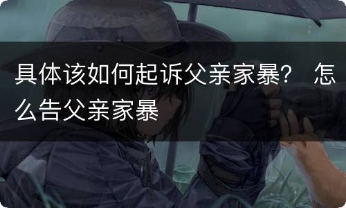 具体该如何起诉父亲家暴？ 怎么告父亲家暴