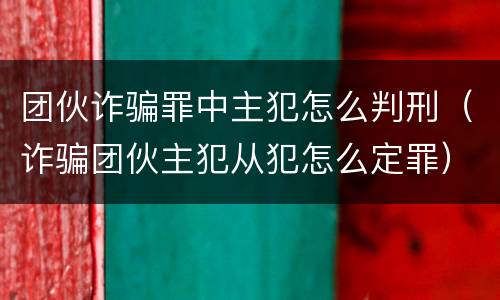 团伙诈骗罪中主犯怎么判刑（诈骗团伙主犯从犯怎么定罪）