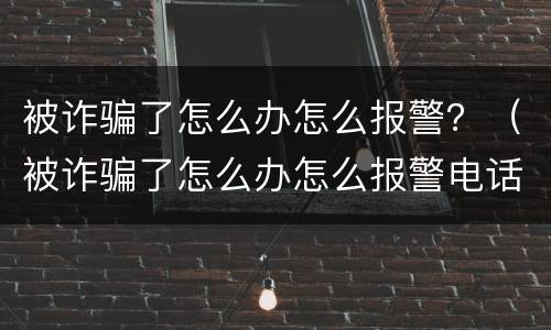被诈骗了怎么办怎么报警？（被诈骗了怎么办怎么报警电话）