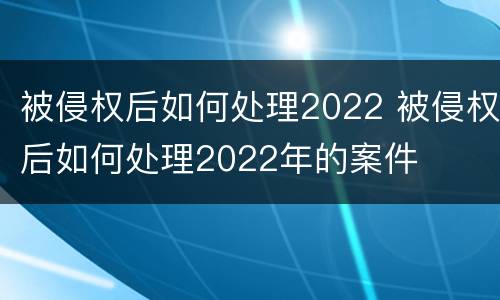 被侵权后如何处理2022 被侵权后如何处理2022年的案件