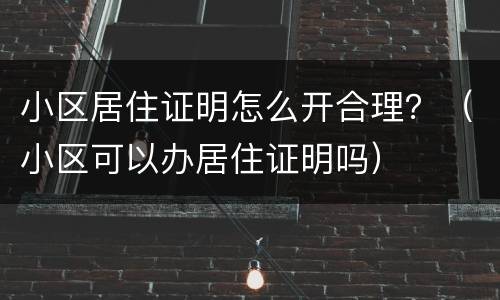 小区居住证明怎么开合理？（小区可以办居住证明吗）