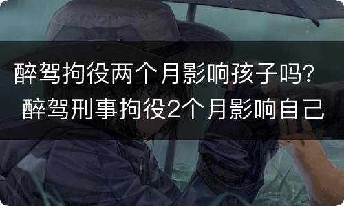 醉驾拘役两个月影响孩子吗？ 醉驾刑事拘役2个月影响自己的子女吗