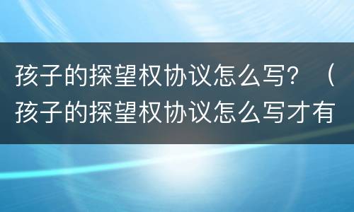 孩子的探望权协议怎么写？（孩子的探望权协议怎么写才有效）