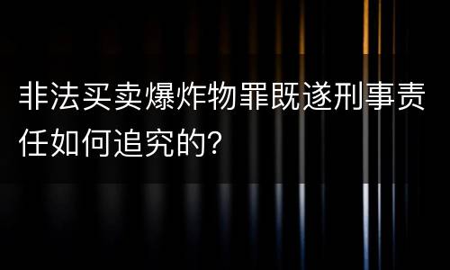 非法买卖爆炸物罪既遂刑事责任如何追究的？
