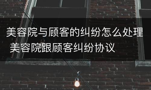 美容院与顾客的纠纷怎么处理 美容院跟顾客纠纷协议