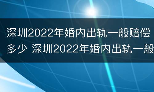 深圳2022年婚内出轨一般赔偿多少 深圳2022年婚内出轨一般赔偿多少钱