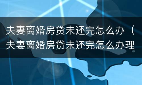 夫妻离婚房贷未还完怎么办（夫妻离婚房贷未还完怎么办理）