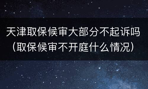 天津取保候审大部分不起诉吗（取保候审不开庭什么情况）