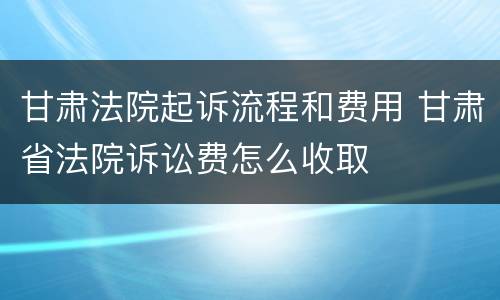 甘肃法院起诉流程和费用 甘肃省法院诉讼费怎么收取
